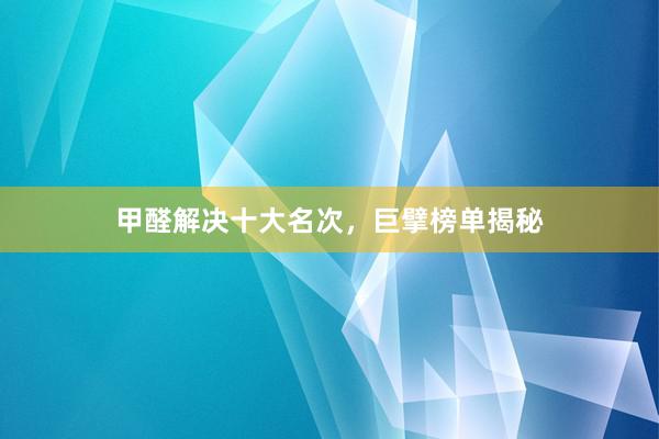 甲醛解决十大名次，巨擘榜单揭秘