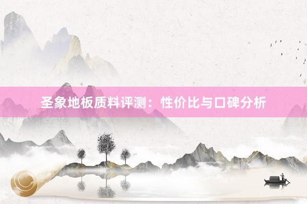 圣象地板质料评测：性价比与口碑分析
