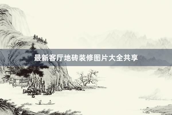 最新客厅地砖装修图片大全共享
