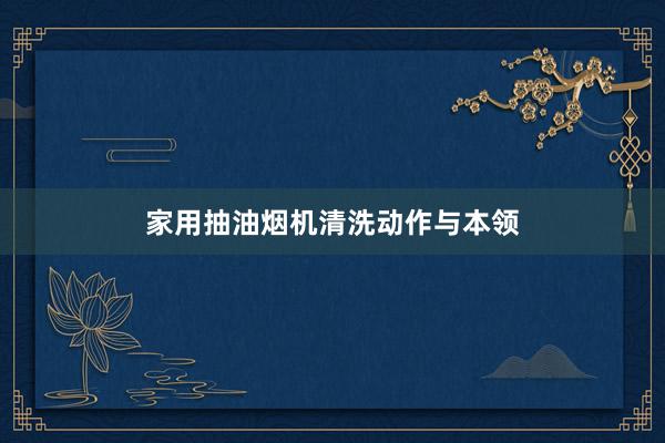 家用抽油烟机清洗动作与本领