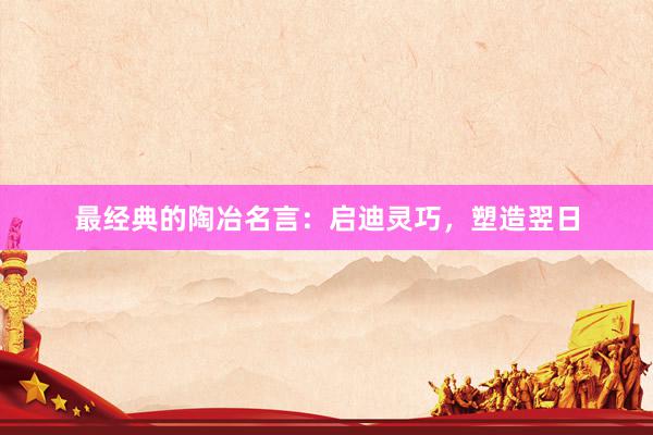 最经典的陶冶名言：启迪灵巧，塑造翌日