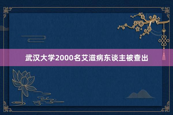 武汉大学2000名艾滋病东谈主被查出