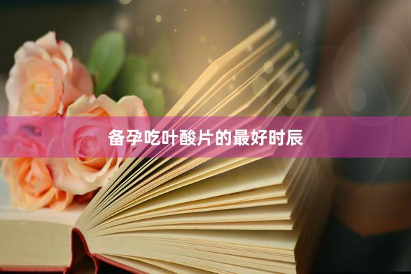 备孕吃叶酸片的最好时辰