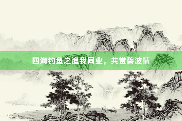 四海钓鱼之渔我同业，共赏碧波情