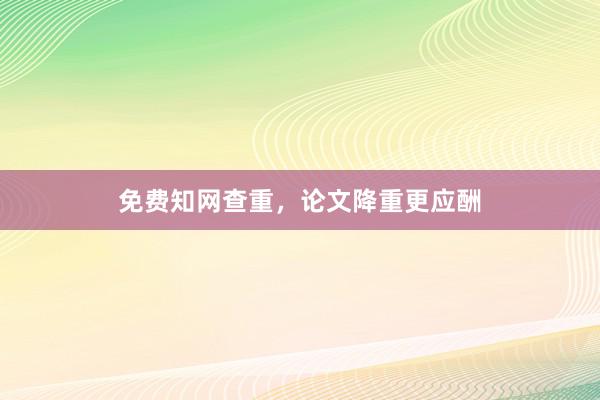 免费知网查重，论文降重更应酬