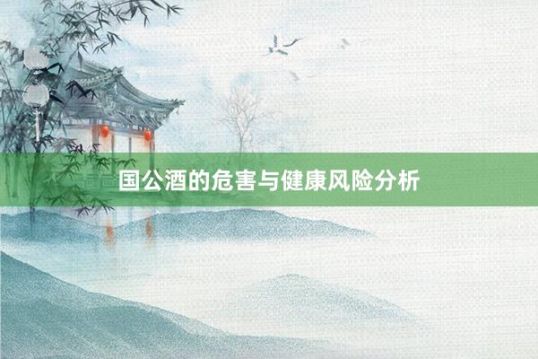 国公酒的危害与健康风险分析